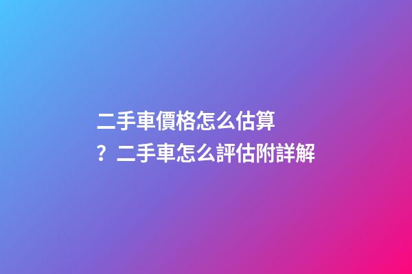 二手車價格怎么估算？二手車怎么評估附詳解